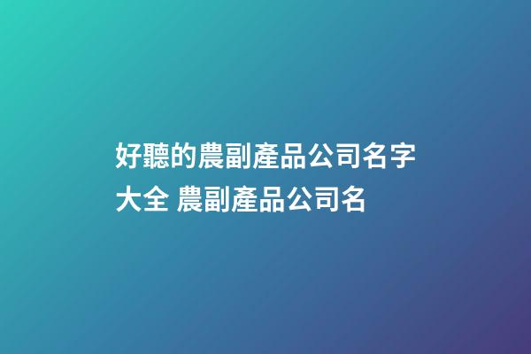 好聽的農副產品公司名字大全 農副產品公司名